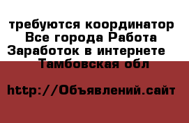 требуются координатор - Все города Работа » Заработок в интернете   . Тамбовская обл.